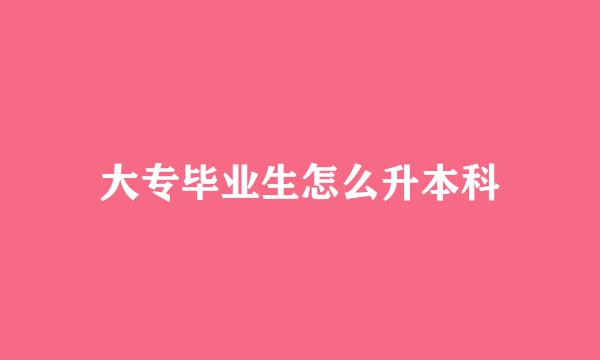 大专毕业生怎么升本科