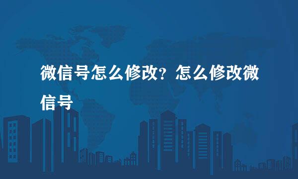 微信号怎么修改？怎么修改微信号