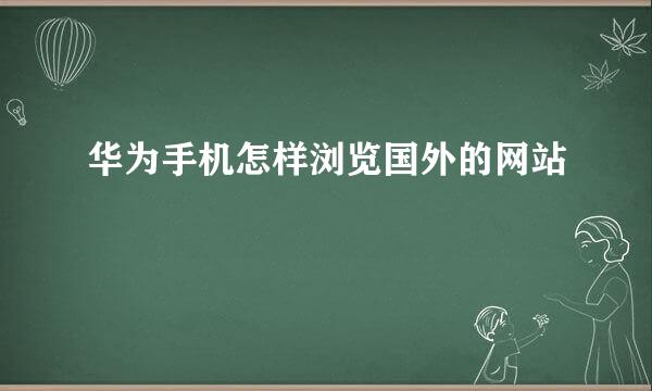 华为手机怎样浏览国外的网站