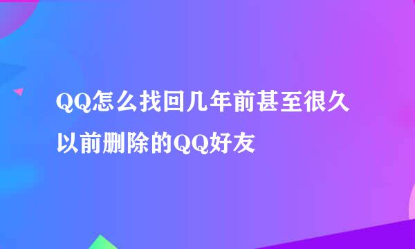 QQ怎么找回几年前甚至很久以前删除的QQ好友