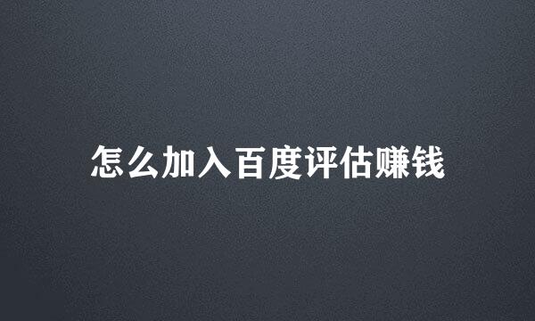 怎么加入百度评估赚钱