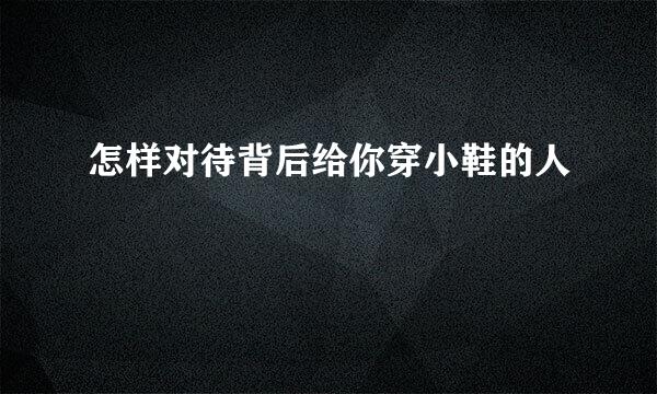 怎样对待背后给你穿小鞋的人