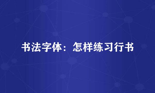 书法字体：怎样练习行书