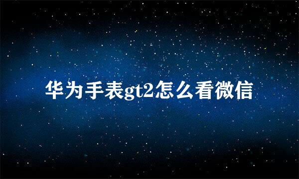 华为手表gt2怎么看微信