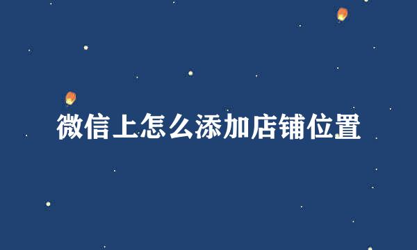 微信上怎么添加店铺位置