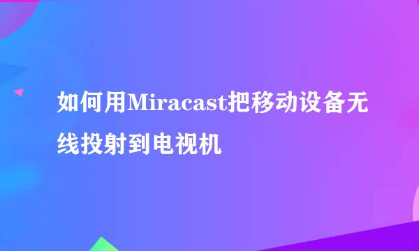 如何用Miracast把移动设备无线投射到电视机