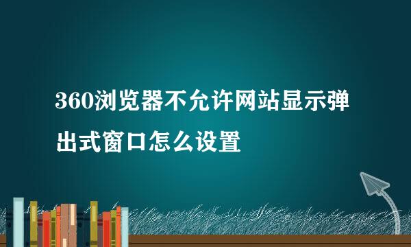 360浏览器不允许网站显示弹出式窗口怎么设置