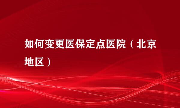 如何变更医保定点医院（北京地区）