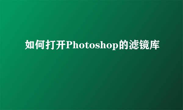 如何打开Photoshop的滤镜库