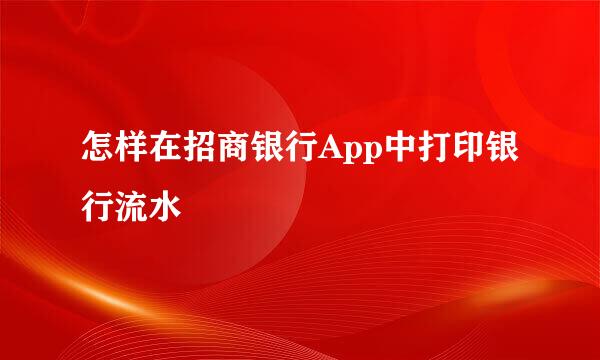 怎样在招商银行App中打印银行流水