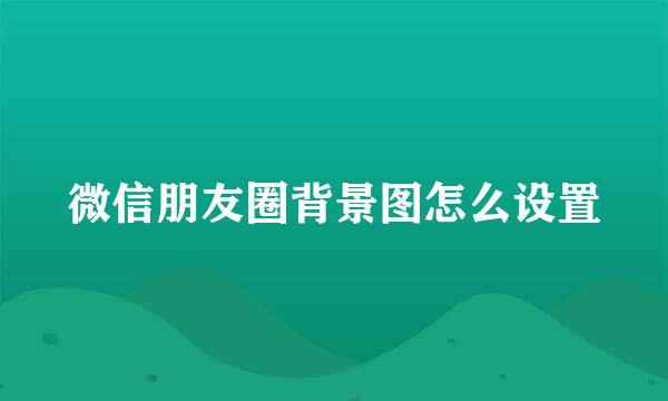 微信朋友圈背景图怎么设置