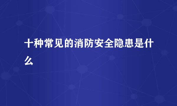 十种常见的消防安全隐患是什么