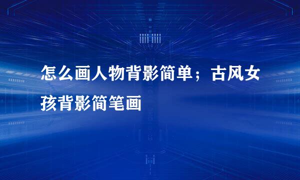 怎么画人物背影简单；古风女孩背影简笔画