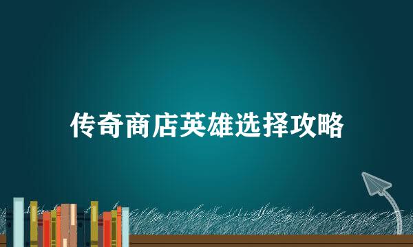 传奇商店英雄选择攻略