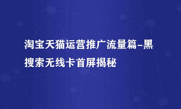 淘宝天猫运营推广流量篇-黑搜索无线卡首屏揭秘