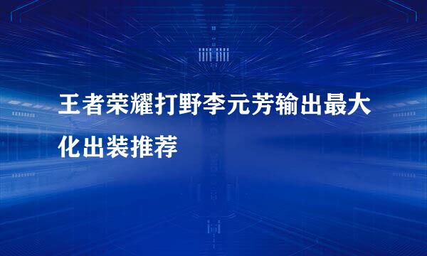 王者荣耀打野李元芳输出最大化出装推荐