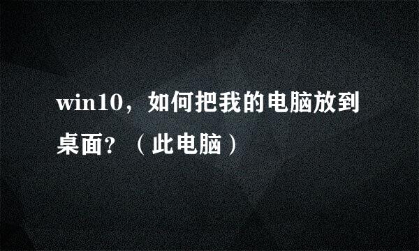 win10，如何把我的电脑放到桌面？（此电脑）