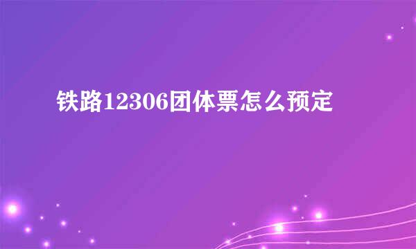 铁路12306团体票怎么预定