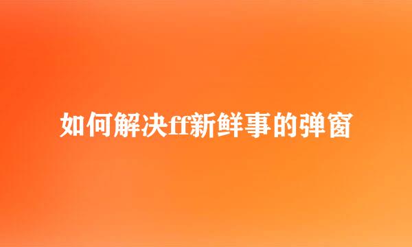 如何解决ff新鲜事的弹窗