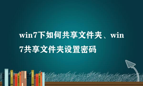 win7下如何共享文件夹、win7共享文件夹设置密码
