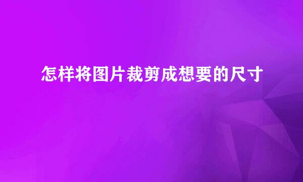 怎样将图片裁剪成想要的尺寸