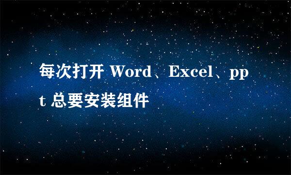 每次打开 Word、Excel、ppt 总要安装组件