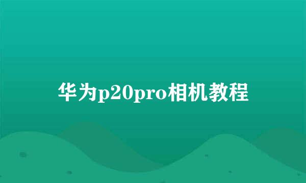 华为p20pro相机教程