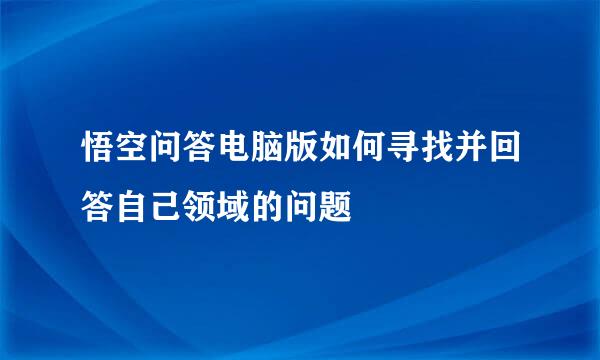 悟空问答电脑版如何寻找并回答自己领域的问题