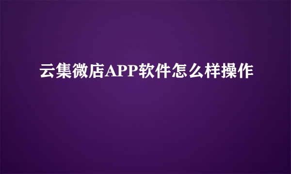 云集微店APP软件怎么样操作