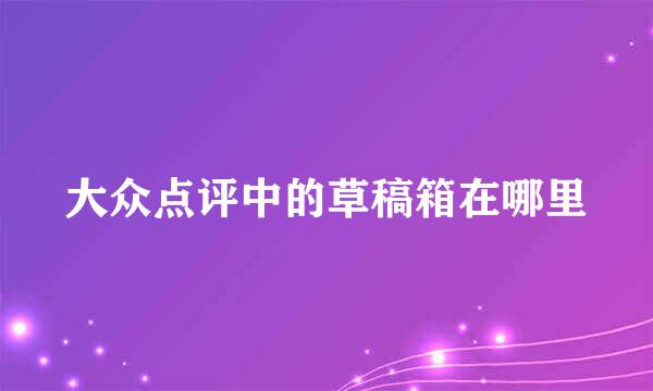 大众点评中的草稿箱在哪里
