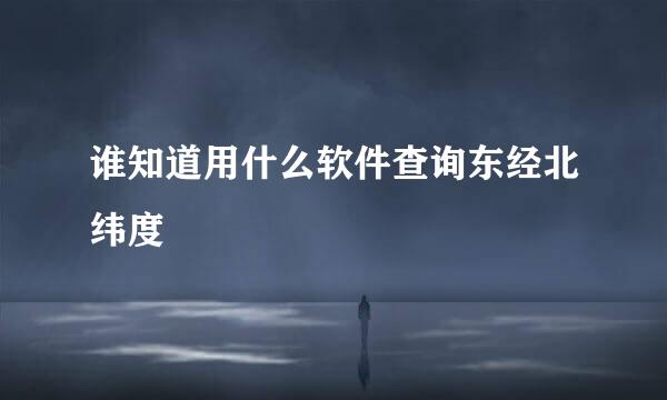 谁知道用什么软件查询东经北纬度