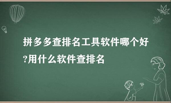拼多多查排名工具软件哪个好?用什么软件查排名
