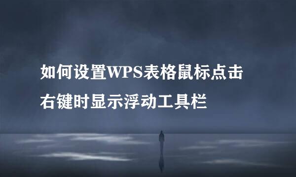 如何设置WPS表格鼠标点击右键时显示浮动工具栏