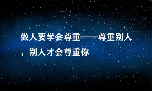 做人要学会尊重——尊重别人，别人才会尊重你