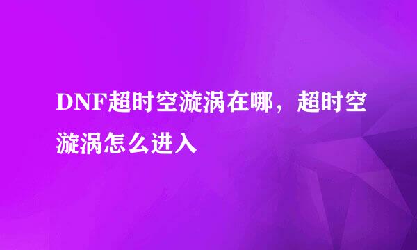 DNF超时空漩涡在哪，超时空漩涡怎么进入