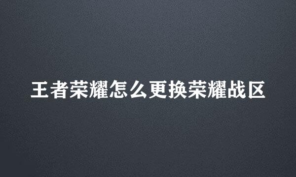 王者荣耀怎么更换荣耀战区