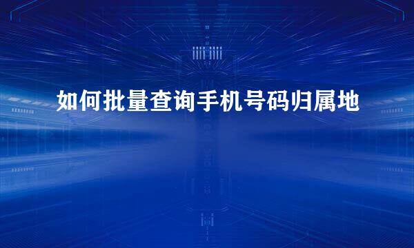 如何批量查询手机号码归属地