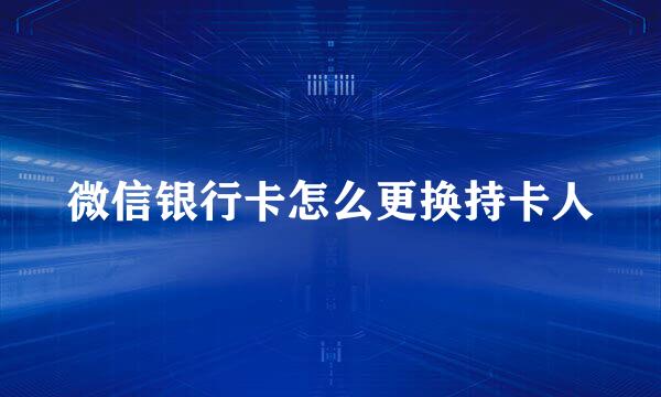 微信银行卡怎么更换持卡人