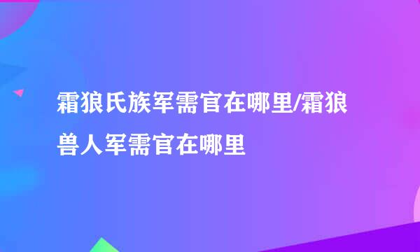 霜狼氏族军需官在哪里/霜狼兽人军需官在哪里