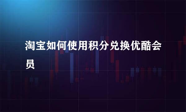 淘宝如何使用积分兑换优酷会员