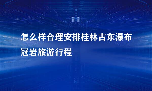 怎么样合理安排桂林古东瀑布冠岩旅游行程