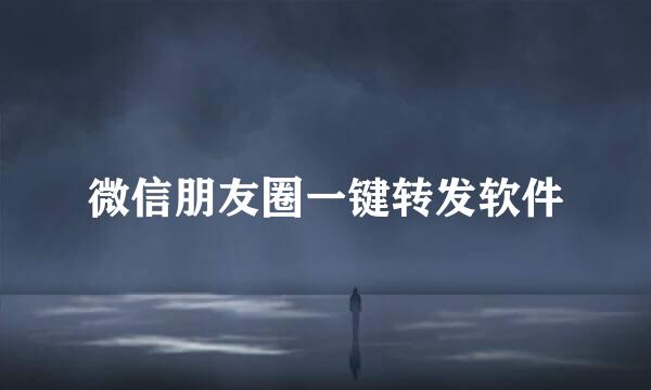 微信朋友圈一键转发软件