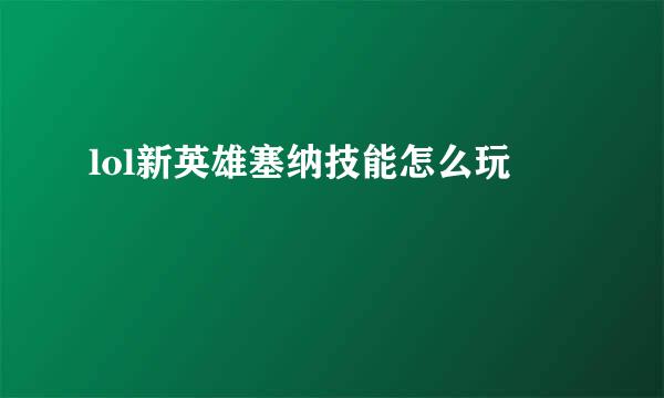 lol新英雄塞纳技能怎么玩