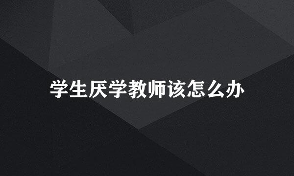 学生厌学教师该怎么办