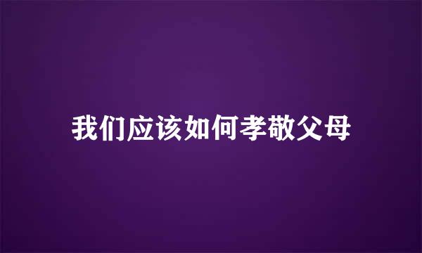 我们应该如何孝敬父母