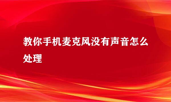 教你手机麦克风没有声音怎么处理