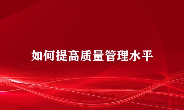 如何提高质量管理水平