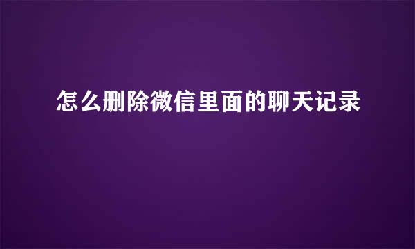 怎么删除微信里面的聊天记录