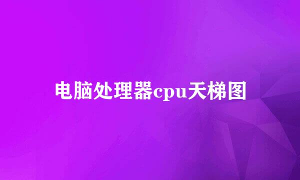 电脑处理器cpu天梯图