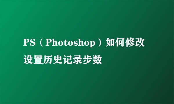 PS（Photoshop）如何修改设置历史记录步数